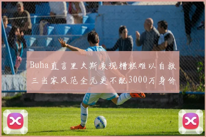 Buha直言里夫斯表现糟糕难以自救三当家风范全无更不配3000万身价