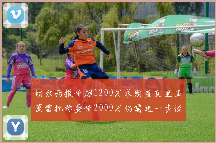 切尔西报价超1200万求购查瓦里亚莫雷托称要价2000万仍需进一步谈判