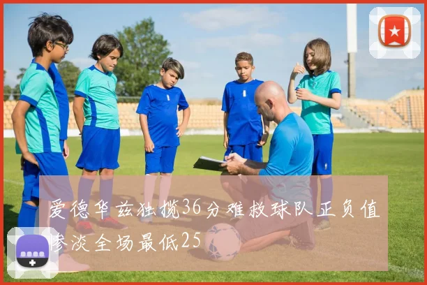 爱德华兹独揽36分难救球队正负值惨淡全场最低25