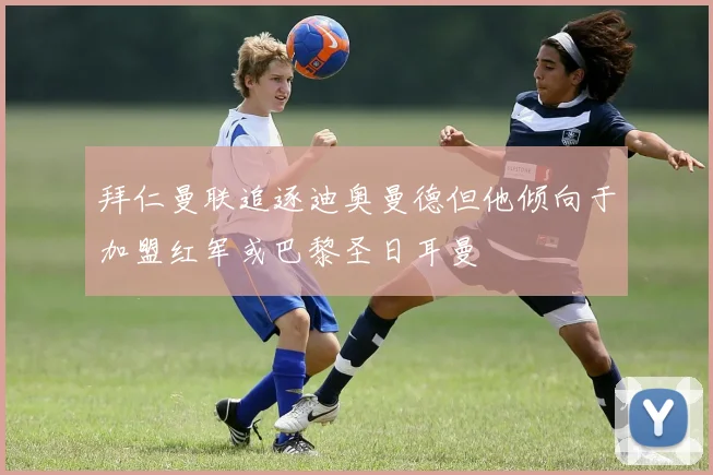 拜仁曼联追逐迪奥曼德但他倾向于加盟红军或巴黎圣日耳曼