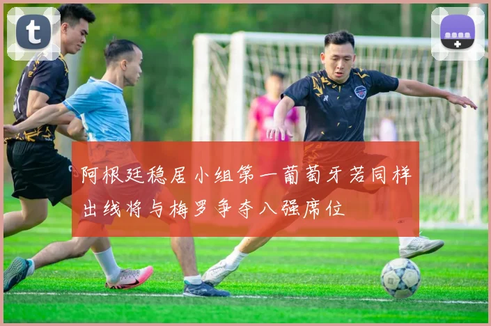 阿根廷稳居小组第一葡萄牙若同样出线将与梅罗争夺八强席位