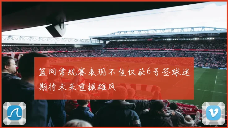 篮网常规赛表现不佳仅获6号签球迷期待未来重振雄风