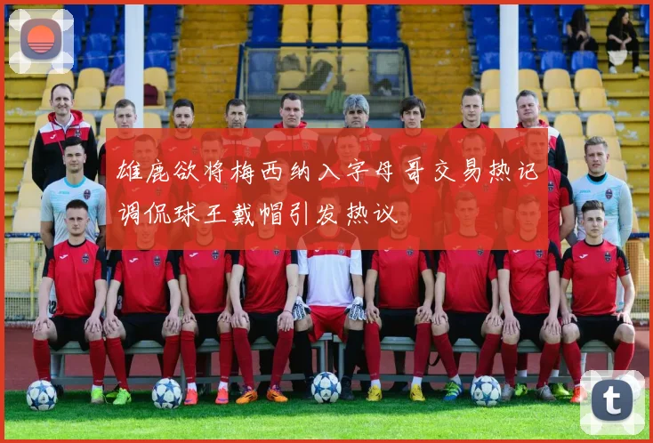 雄鹿欲将梅西纳入字母哥交易热记调侃球王戴帽引发热议
