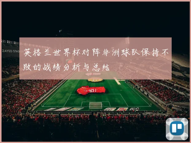 英格兰世界杯对阵非洲球队保持不败的战绩分析与总结