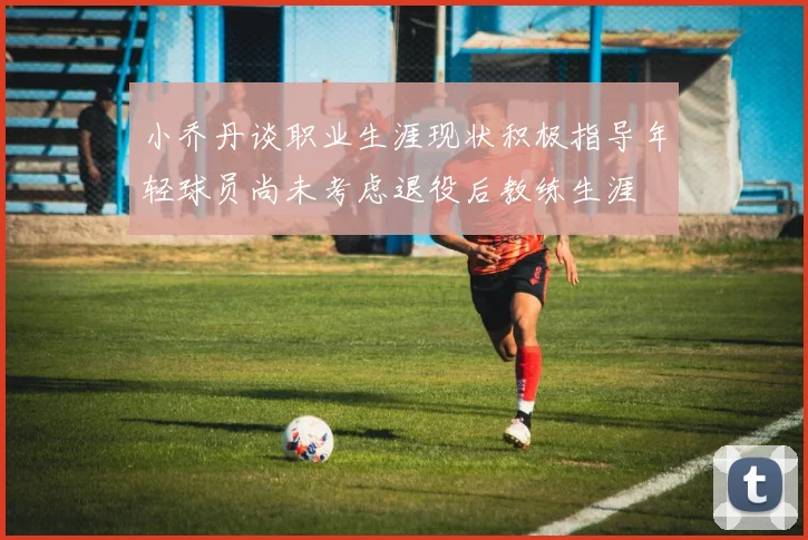 小乔丹谈职业生涯现状积极指导年轻球员尚未考虑退役后教练生涯