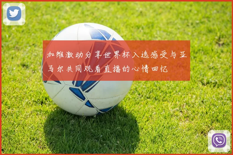 加维激动分享世界杯入选感受与亚马尔共同观看直播的心情回忆