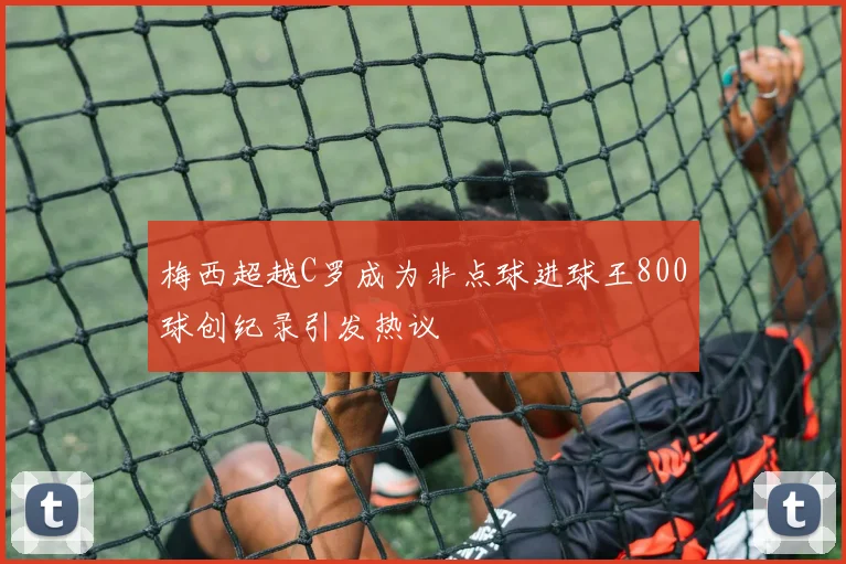 梅西超越C罗成为非点球进球王800球创纪录引发热议
