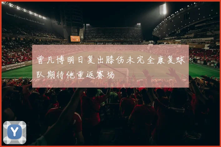 曾凡博明日复出膝伤未完全康复球队期待他重返赛场