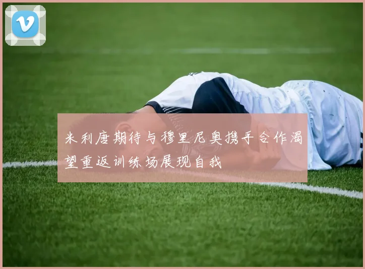 米利唐期待与穆里尼奥携手合作渴望重返训练场展现自我