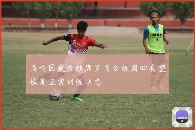 马伦因疲劳缺席罗马合练周四有望恢复正常训练状态