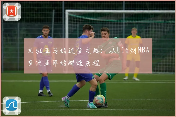 文班亚马的追梦之路：从U16到NBA多次亚军的辉煌历程
