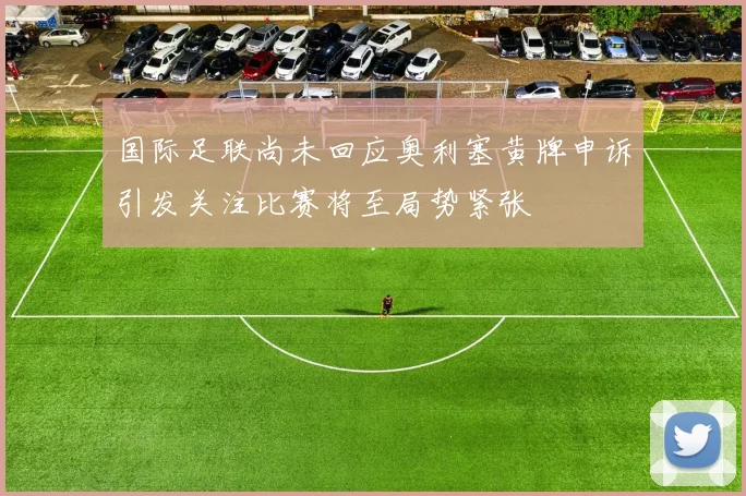 国际足联尚未回应奥利塞黄牌申诉引发关注比赛将至局势紧张