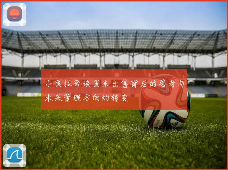 小莫拉蒂谈国米出售背后的思考与未来管理方向的转变