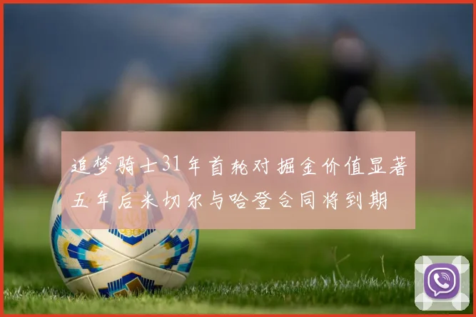 追梦骑士31年首轮对掘金价值显著五年后米切尔与哈登合同将到期