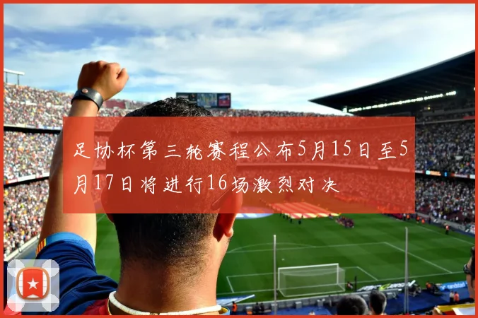 足协杯第三轮赛程公布5月15日至5月17日将进行16场激烈对决