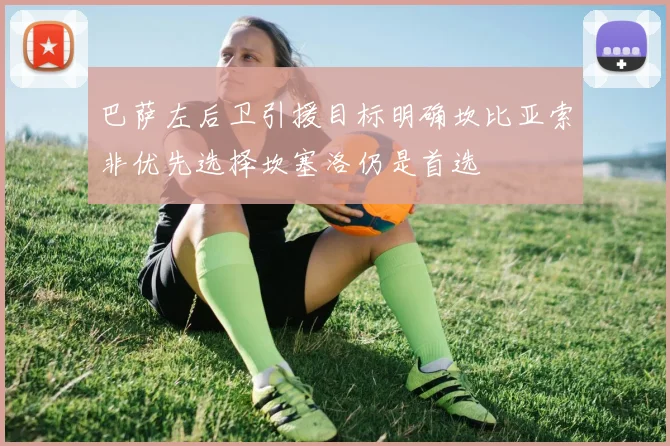 巴萨左后卫引援目标明确坎比亚索非优先选择坎塞洛仍是首选