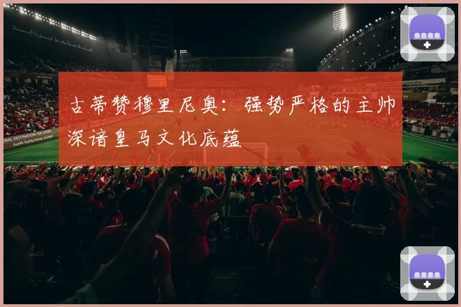 古蒂赞穆里尼奥：强势严格的主帅深谙皇马文化底蕴