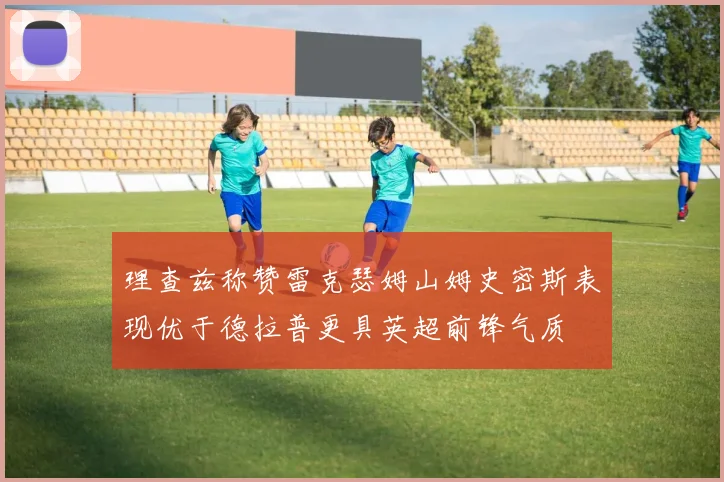 理查兹称赞雷克瑟姆山姆史密斯表现优于德拉普更具英超前锋气质