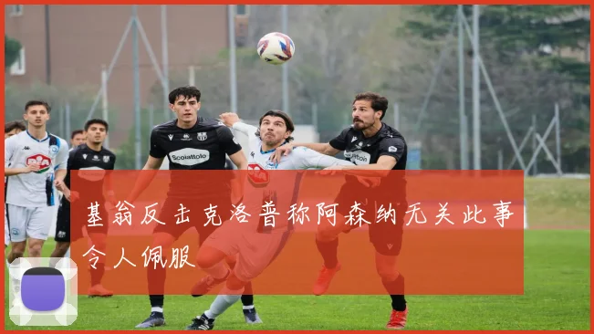 基翁反击克洛普称阿森纳无关此事令人佩服