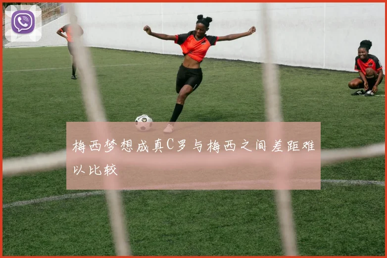 梅西梦想成真C罗与梅西之间差距难以比较