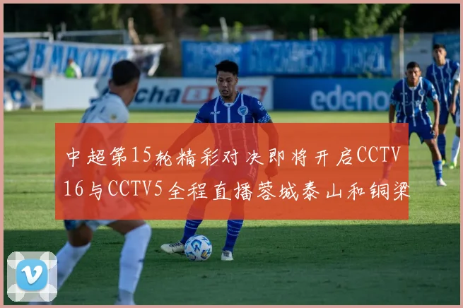 中超第15轮精彩对决即将开启CCTV16与CCTV5全程直播蓉城泰山和铜梁龙国安赛事