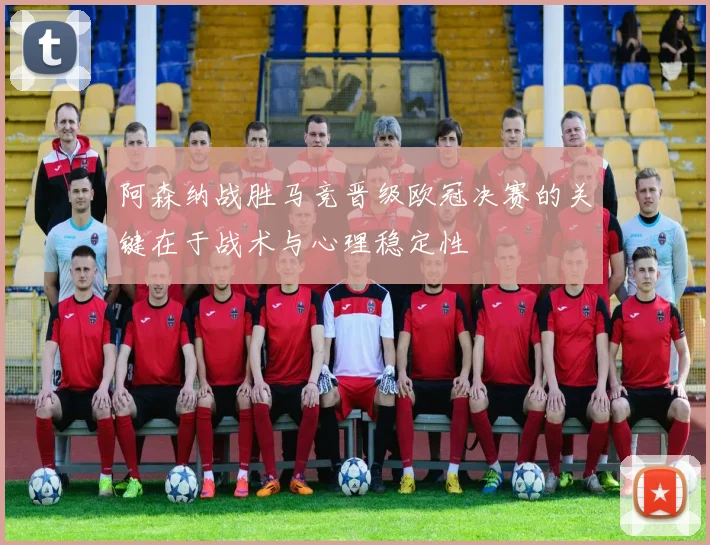 阿森纳战胜马竞晋级欧冠决赛的关键在于战术与心理稳定性