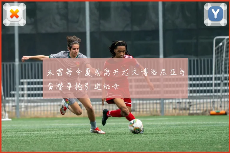 米雷蒂今夏或离开尤文博洛尼亚与黄潜争抢引进机会