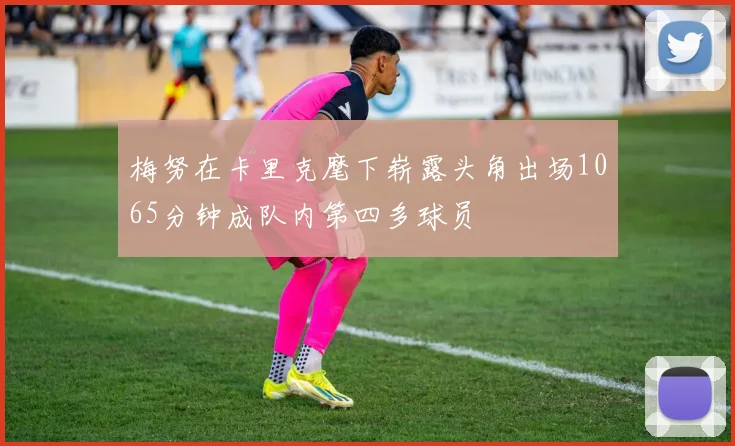 梅努在卡里克麾下崭露头角出场1065分钟成队内第四多球员