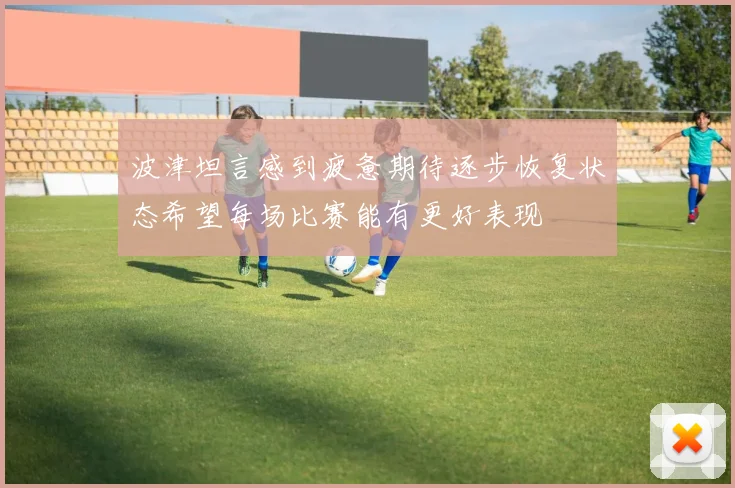 波津坦言感到疲惫期待逐步恢复状态希望每场比赛能有更好表现
