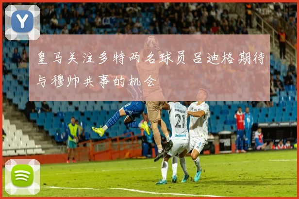 皇马关注多特两名球员吕迪格期待与穆帅共事的机会