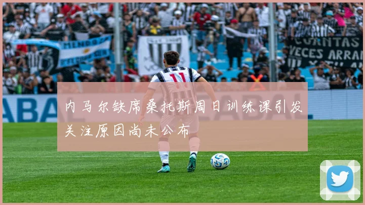 内马尔缺席桑托斯周日训练课引发关注原因尚未公布