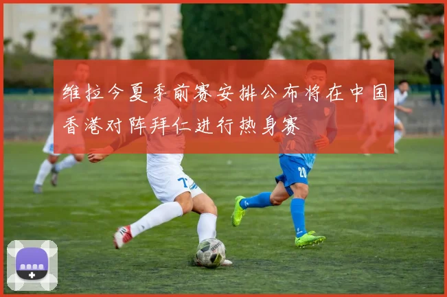 维拉今夏季前赛安排公布将在中国香港对阵拜仁进行热身赛