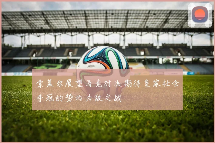 索莱尔展望马竞对决期待皇家社会夺冠的势均力敌之战