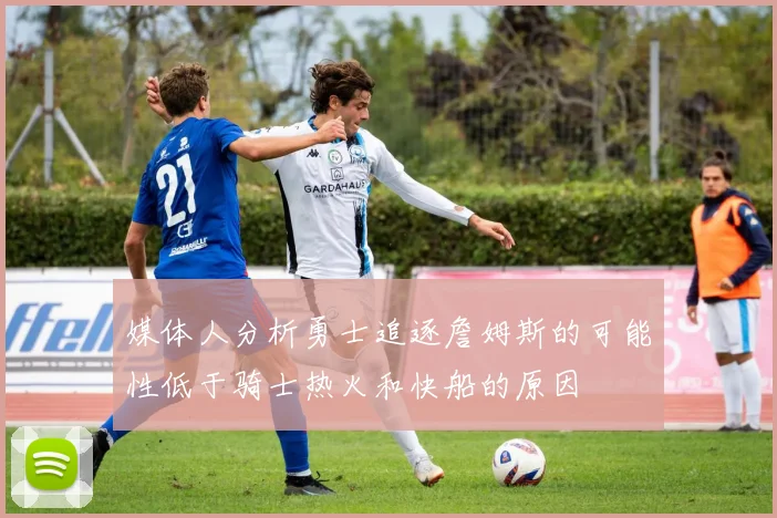 媒体人分析勇士追逐詹姆斯的可能性低于骑士热火和快船的原因