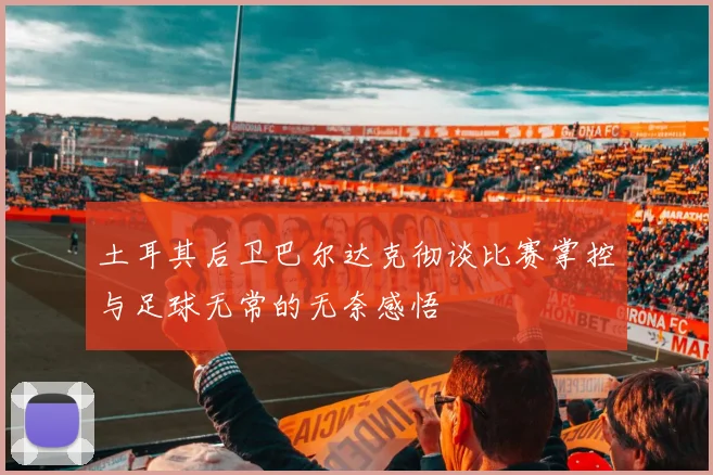 土耳其后卫巴尔达克彻谈比赛掌控与足球无常的无奈感悟