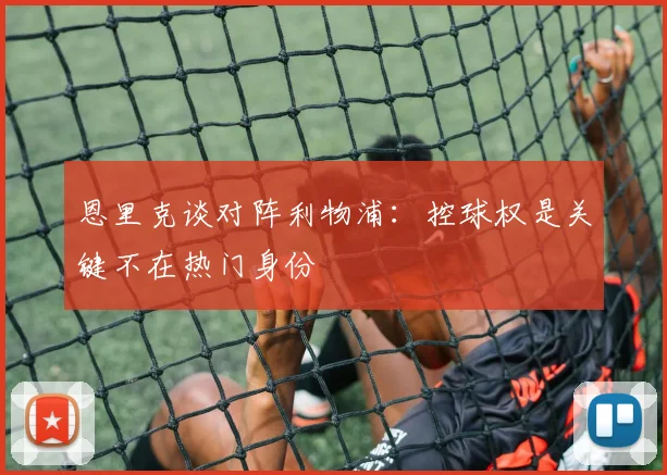 恩里克谈对阵利物浦：控球权是关键不在热门身份