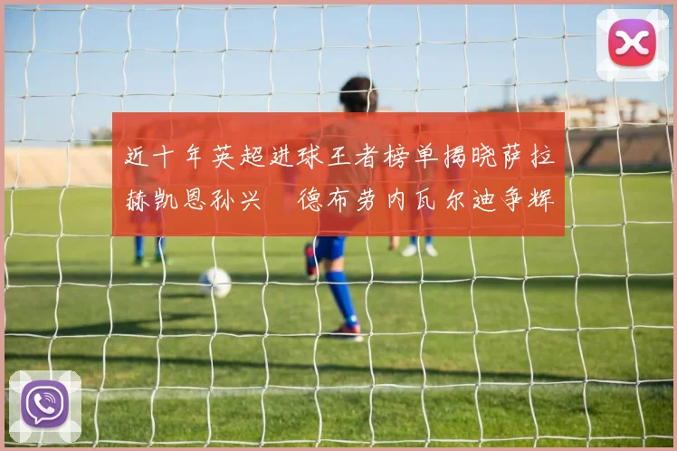 近十年英超进球王者榜单揭晓萨拉赫凯恩孙兴慜德布劳内瓦尔迪争辉