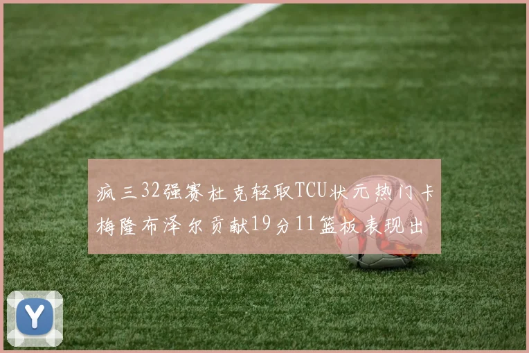 疯三32强赛杜克轻取TCU状元热门卡梅隆布泽尔贡献19分11篮板表现出色