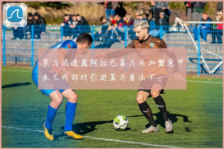 罗马诺透露阿拉巴莱万或加盟意甲米兰内部对引进莱万看法不一