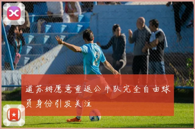 道苏姆愿意重返公牛队完全自由球员身份引发关注