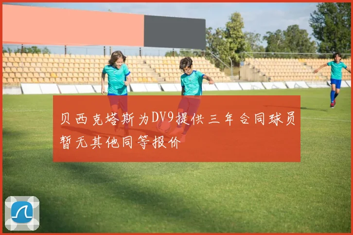 贝西克塔斯为DV9提供三年合同球员暂无其他同等报价