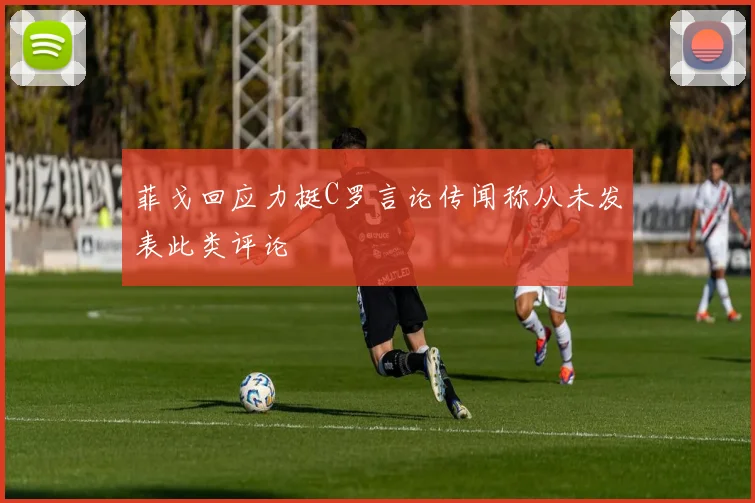 菲戈回应力挺C罗言论传闻称从未发表此类评论